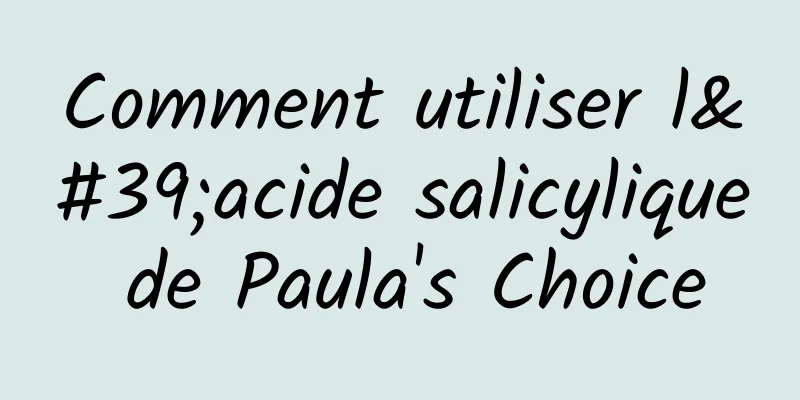 Comment utiliser l'acide salicylique de Paula's Choice