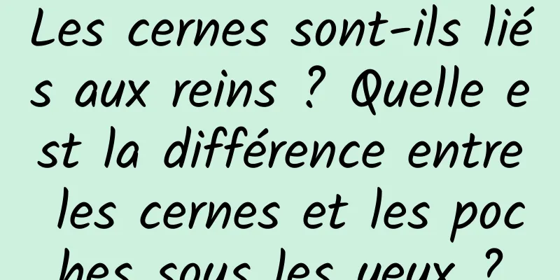 Les cernes sont-ils liés aux reins ? Quelle est la différence entre les cernes et les poches sous les yeux ?