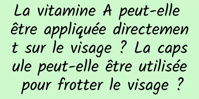 La vitamine A peut-elle être appliquée directement sur le visage ? La capsule peut-elle être utilisée pour frotter le visage ?