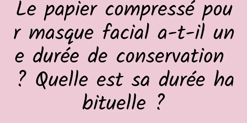 Le papier compressé pour masque facial a-t-il une durée de conservation ? Quelle est sa durée habituelle ?