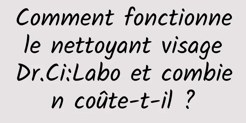 Comment fonctionne le nettoyant visage Dr.Ci:Labo et combien coûte-t-il ?