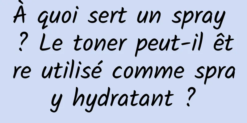 À quoi sert un spray ? Le toner peut-il être utilisé comme spray hydratant ?