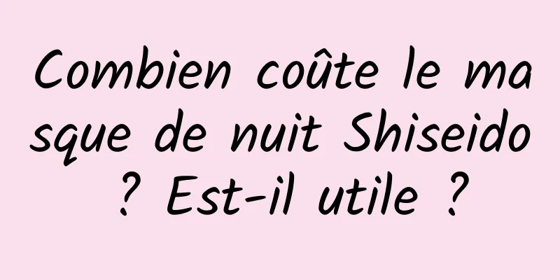 Combien coûte le masque de nuit Shiseido ? Est-il utile ?