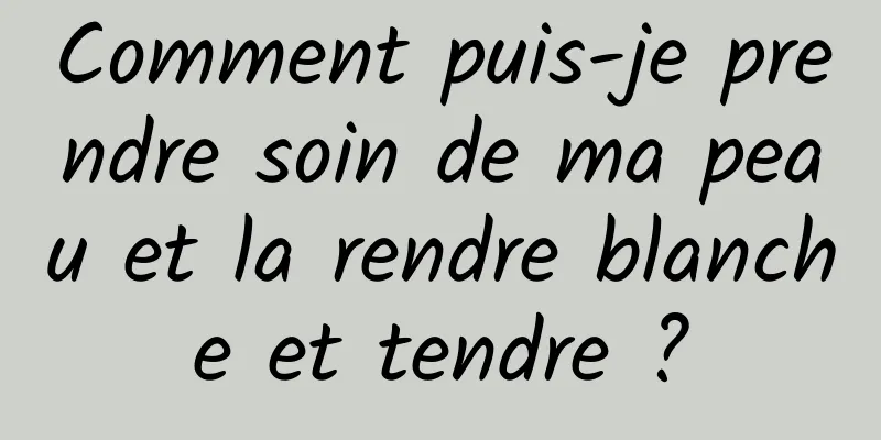 Comment puis-je prendre soin de ma peau et la rendre blanche et tendre ?
