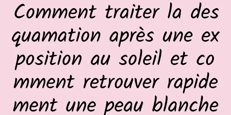 Comment traiter la desquamation après une exposition au soleil et comment retrouver rapidement une peau blanche