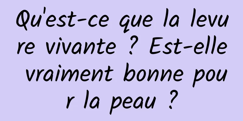 Qu'est-ce que la levure vivante ? Est-elle vraiment bonne pour la peau ?