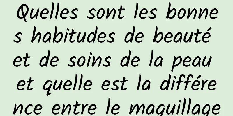 Quelles sont les bonnes habitudes de beauté et de soins de la peau et quelle est la différence entre le maquillage