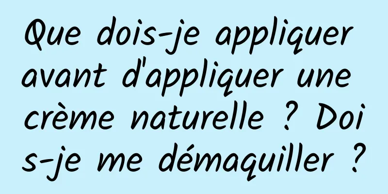 Que dois-je appliquer avant d'appliquer une crème naturelle ? Dois-je me démaquiller ?