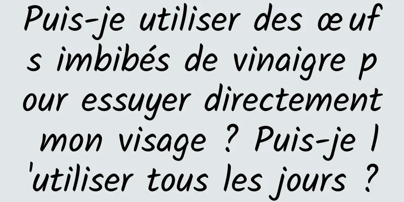 Puis-je utiliser des œufs imbibés de vinaigre pour essuyer directement mon visage ? Puis-je l'utiliser tous les jours ?