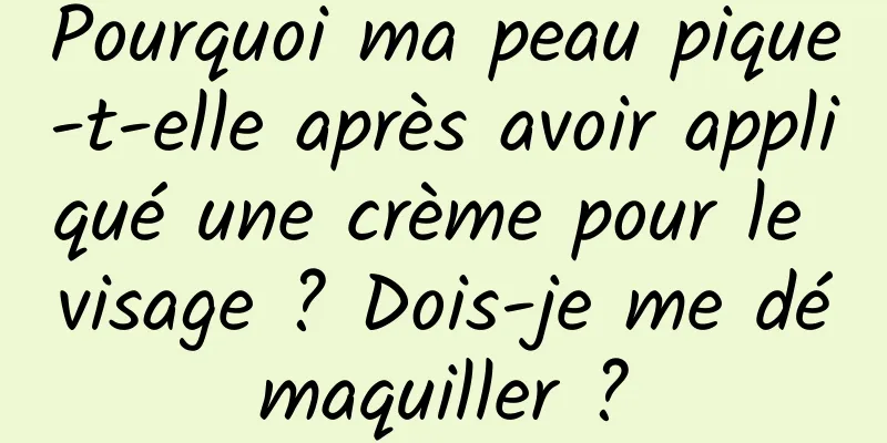 Pourquoi ma peau pique-t-elle après avoir appliqué une crème pour le visage ? Dois-je me démaquiller ?