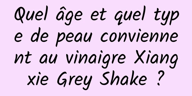 Quel âge et quel type de peau conviennent au vinaigre Xiangxie Grey Shake ?