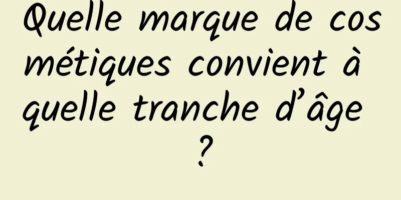 Quelle marque de cosmétiques convient à quelle tranche d’âge ?