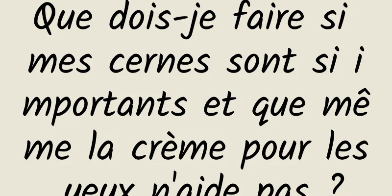 Que dois-je faire si mes cernes sont si importants et que même la crème pour les yeux n'aide pas ?