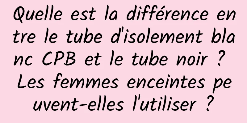 Quelle est la différence entre le tube d'isolement blanc CPB et le tube noir ? Les femmes enceintes peuvent-elles l'utiliser ?