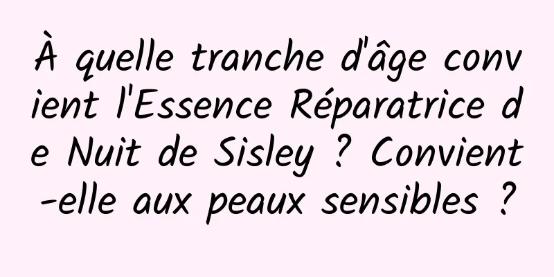 À quelle tranche d'âge convient l'Essence Réparatrice de Nuit de Sisley ? Convient-elle aux peaux sensibles ?