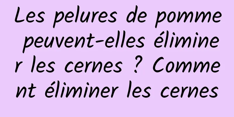 Les pelures de pomme peuvent-elles éliminer les cernes ? Comment éliminer les cernes