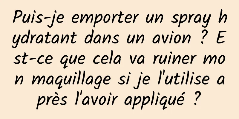 Puis-je emporter un spray hydratant dans un avion ? Est-ce que cela va ruiner mon maquillage si je l'utilise après l'avoir appliqué ?