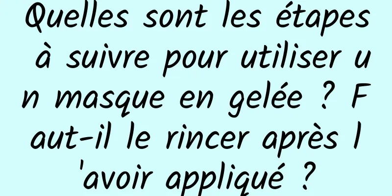 Quelles sont les étapes à suivre pour utiliser un masque en gelée ? Faut-il le rincer après l'avoir appliqué ?