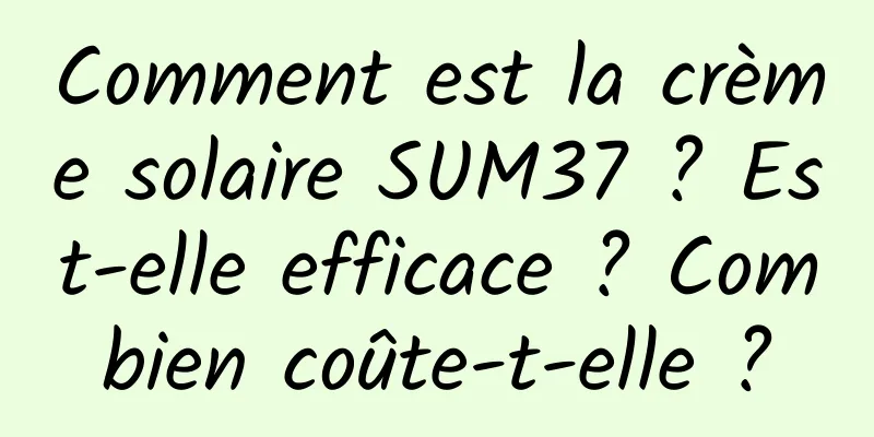 Comment est la crème solaire SUM37 ? Est-elle efficace ? Combien coûte-t-elle ?