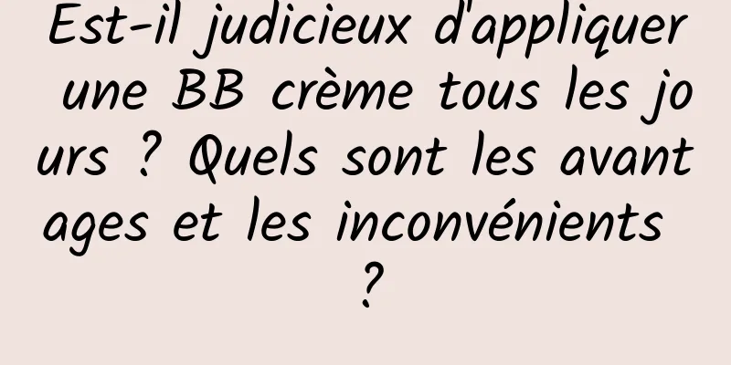 Est-il judicieux d'appliquer une BB crème tous les jours ? Quels sont les avantages et les inconvénients ?