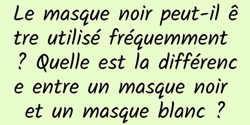 Le masque noir peut-il être utilisé fréquemment ? Quelle est la différence entre un masque noir et un masque blanc ?