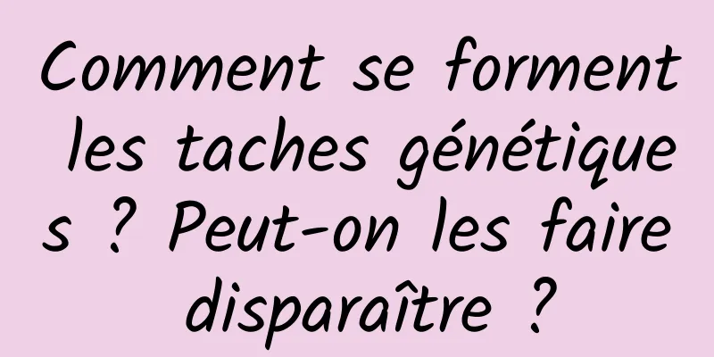 Comment se forment les taches génétiques ? Peut-on les faire disparaître ?