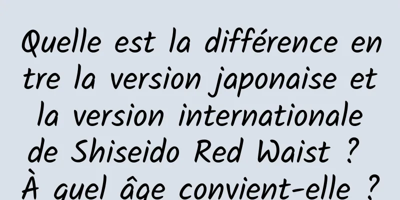 Quelle est la différence entre la version japonaise et la version internationale de Shiseido Red Waist ? À quel âge convient-elle ?
