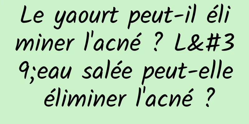Le yaourt peut-il éliminer l'acné ? L'eau salée peut-elle éliminer l'acné ?