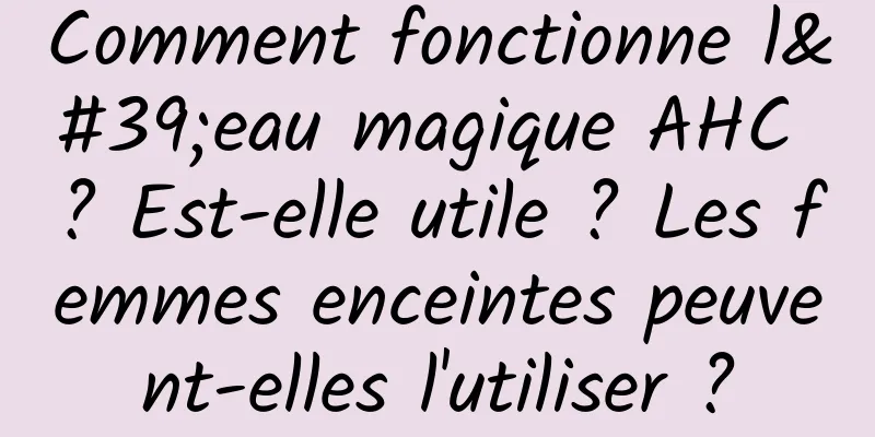 Comment fonctionne l'eau magique AHC ? Est-elle utile ? Les femmes enceintes peuvent-elles l'utiliser ?