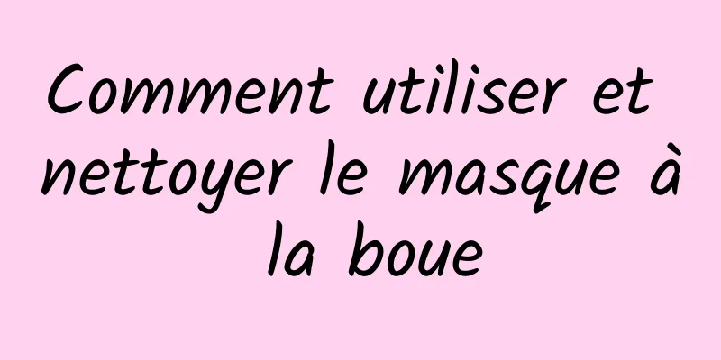 Comment utiliser et nettoyer le masque à la boue
