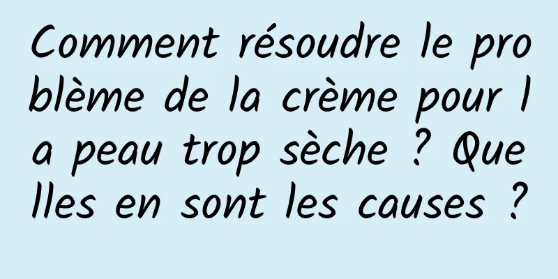 Comment résoudre le problème de la crème pour la peau trop sèche ? Quelles en sont les causes ?