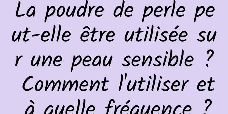 La poudre de perle peut-elle être utilisée sur une peau sensible ? Comment l'utiliser et à quelle fréquence ?