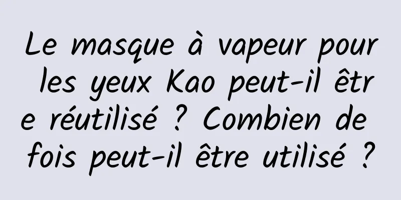 Le masque à vapeur pour les yeux Kao peut-il être réutilisé ? Combien de fois peut-il être utilisé ?