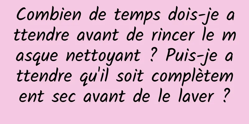 Combien de temps dois-je attendre avant de rincer le masque nettoyant ? Puis-je attendre qu'il soit complètement sec avant de le laver ?