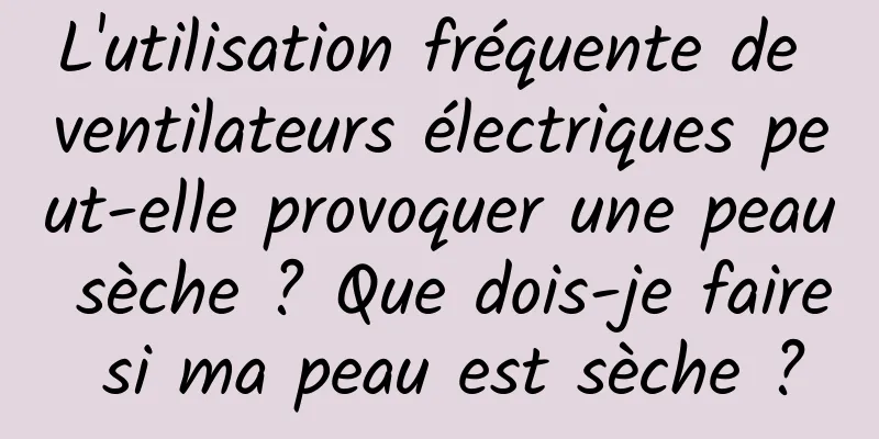 L'utilisation fréquente de ventilateurs électriques peut-elle provoquer une peau sèche ? Que dois-je faire si ma peau est sèche ?