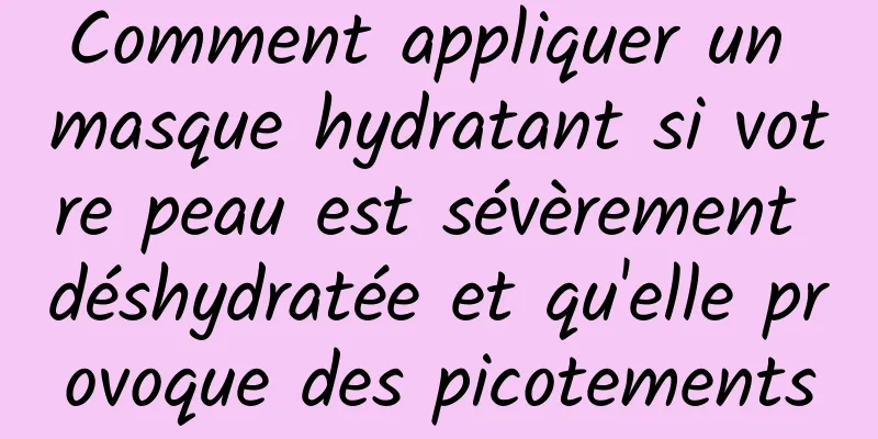 Comment appliquer un masque hydratant si votre peau est sévèrement déshydratée et qu'elle provoque des picotements