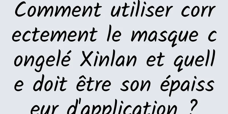 Comment utiliser correctement le masque congelé Xinlan et quelle doit être son épaisseur d'application ?