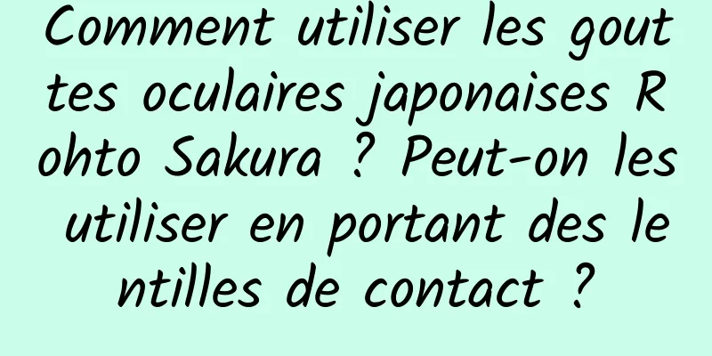 Comment utiliser les gouttes oculaires japonaises Rohto Sakura ? Peut-on les utiliser en portant des lentilles de contact ?
