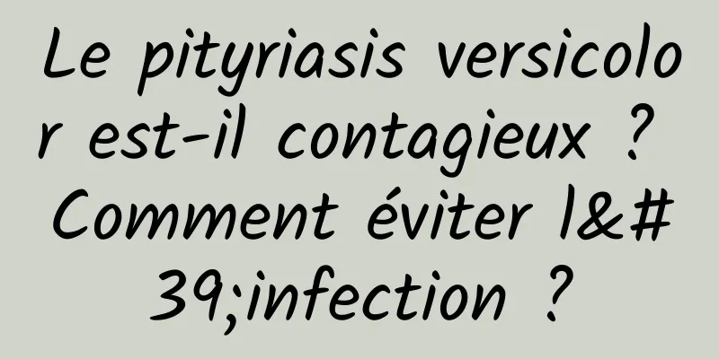 Le pityriasis versicolor est-il contagieux ? Comment éviter l'infection ?