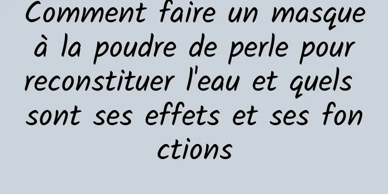 Comment faire un masque à la poudre de perle pour reconstituer l'eau et quels sont ses effets et ses fonctions