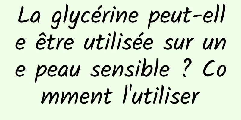 La glycérine peut-elle être utilisée sur une peau sensible ? Comment l'utiliser