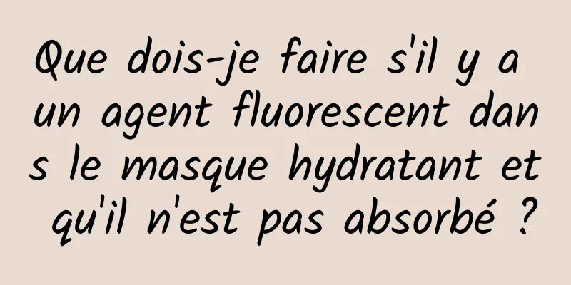 Que dois-je faire s'il y a un agent fluorescent dans le masque hydratant et qu'il n'est pas absorbé ?