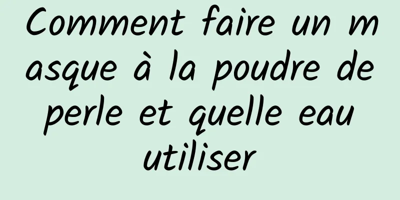 Comment faire un masque à la poudre de perle et quelle eau utiliser