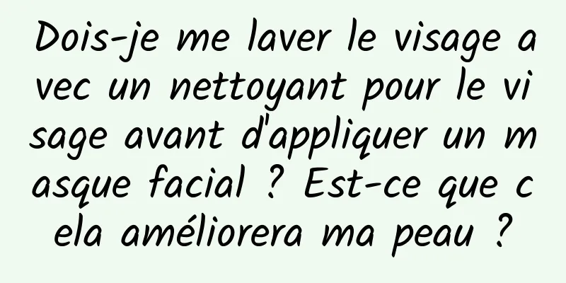 Dois-je me laver le visage avec un nettoyant pour le visage avant d'appliquer un masque facial ? Est-ce que cela améliorera ma peau ?