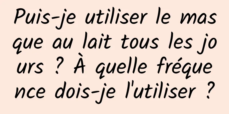 Puis-je utiliser le masque au lait tous les jours ? À quelle fréquence dois-je l'utiliser ?