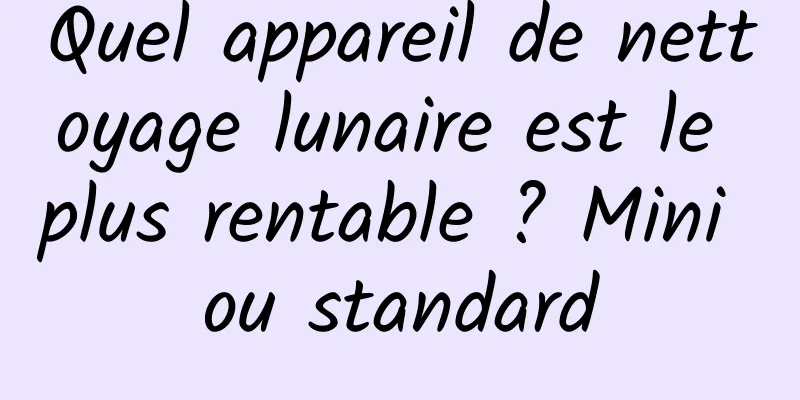 Quel appareil de nettoyage lunaire est le plus rentable ? Mini ou standard