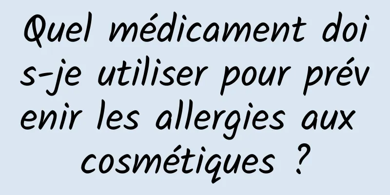 Quel médicament dois-je utiliser pour prévenir les allergies aux cosmétiques ?