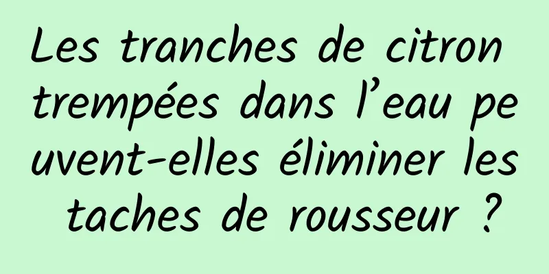 Les tranches de citron trempées dans l’eau peuvent-elles éliminer les taches de rousseur ?