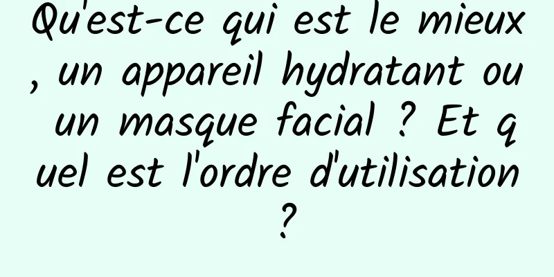 Qu'est-ce qui est le mieux, un appareil hydratant ou un masque facial ? Et quel est l'ordre d'utilisation ?