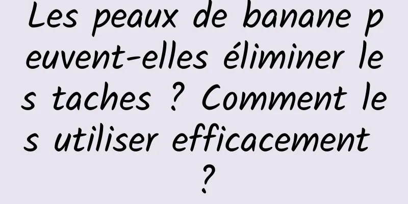 Les peaux de banane peuvent-elles éliminer les taches ? Comment les utiliser efficacement ?